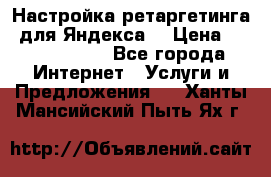 Настройка ретаргетинга (для Яндекса) › Цена ­ 5000-10000 - Все города Интернет » Услуги и Предложения   . Ханты-Мансийский,Пыть-Ях г.